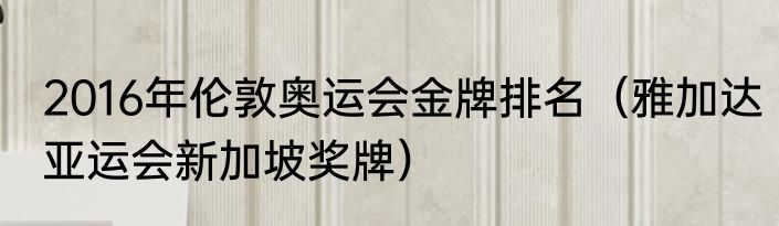 2016年伦敦奥运会金牌排名（雅加达亚运会新加坡奖牌）