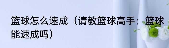 篮球怎么速成（请教篮球高手：篮球能速成吗）