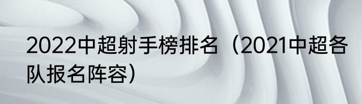 2022中超射手榜排名（2021中超各队报名阵容）