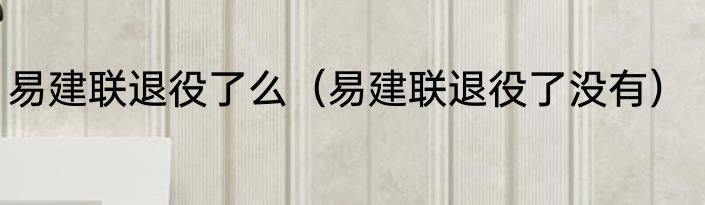 易建联退役了么（易建联退役了没有）