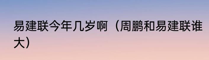 易建联今年几岁啊（周鹏和易建联谁大）