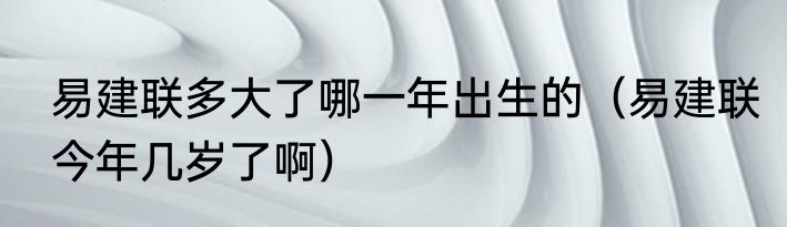 易建联多大了哪一年出生的（易建联今年几岁了啊）
