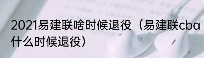 2021易建联啥时候退役（易建联cba什么时候退役）