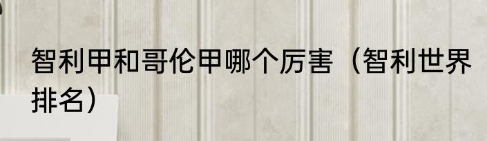智利甲和哥伦甲哪个厉害（智利世界排名）