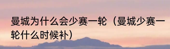 曼城为什么会少赛一轮（曼城少赛一轮什么时候补）