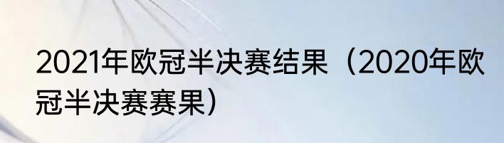 2021年欧冠半决赛结果（2020年欧冠半决赛赛果）