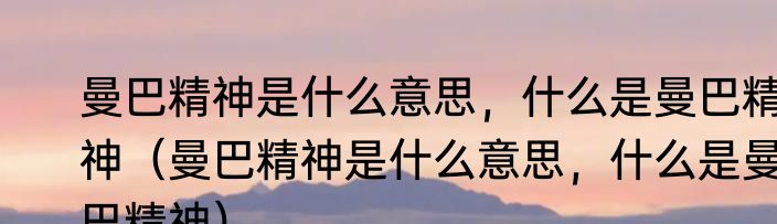曼巴精神是什么意思，什么是曼巴精神（曼巴精神是什么意思，什么是曼巴精神）