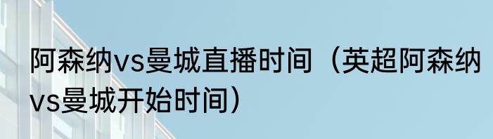 阿森纳vs曼城直播时间（英超阿森纳vs曼城开始时间）