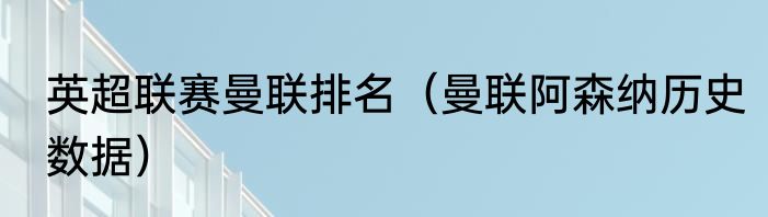 英超联赛曼联排名（曼联阿森纳历史数据）