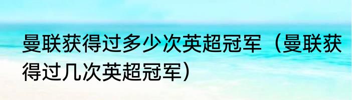曼联获得过多少次英超冠军（曼联获得过几次英超冠军）