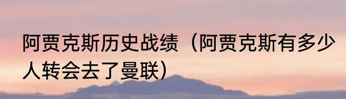 阿贾克斯历史战绩（阿贾克斯有多少人转会去了曼联）