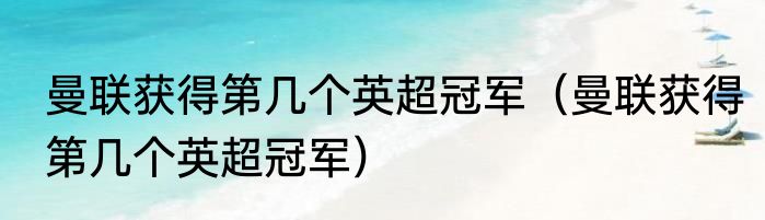 曼联获得第几个英超冠军（曼联获得第几个英超冠军）