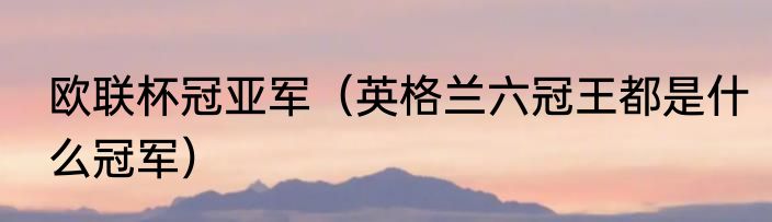 欧联杯冠亚军（英格兰六冠王都是什么冠军）