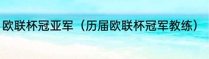 欧联杯冠亚军（历届欧联杯冠军教练）