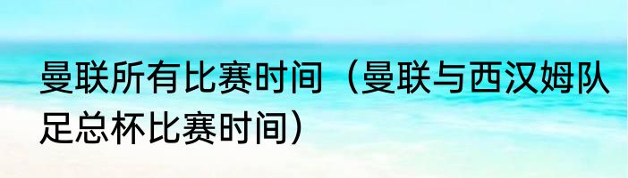 曼联所有比赛时间（曼联与西汉姆队足总杯比赛时间）