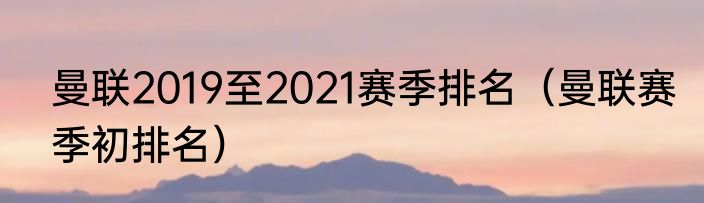 曼联2019至2021赛季排名（曼联赛季初排名）