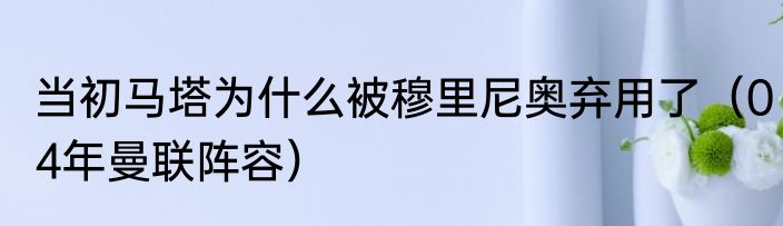 当初马塔为什么被穆里尼奥弃用了（04年曼联阵容）