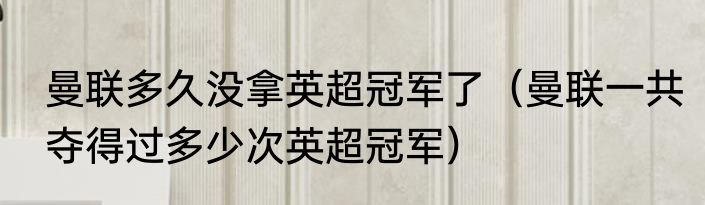 曼联多久没拿英超冠军了（曼联一共夺得过多少次英超冠军）