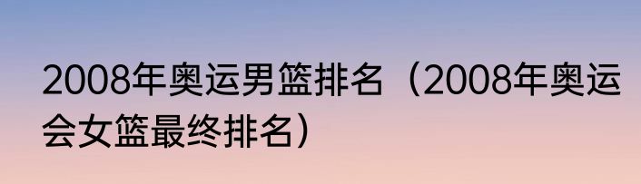 2008年奥运男篮排名（2008年奥运会女篮最终排名）