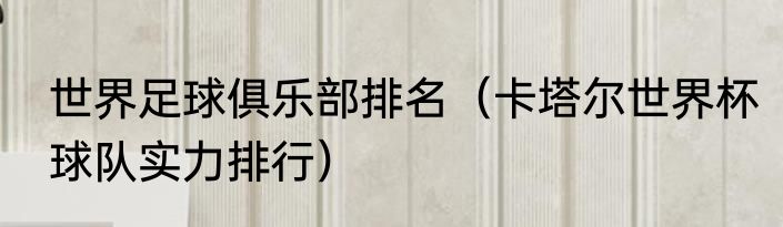 世界足球俱乐部排名（卡塔尔世界杯球队实力排行）
