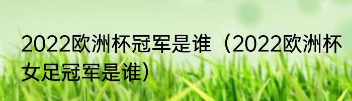 2022欧洲杯冠军是谁（2022欧洲杯女足冠军是谁）