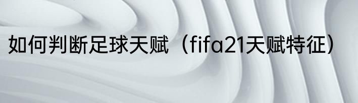 如何判断足球天赋（fifa21天赋特征）