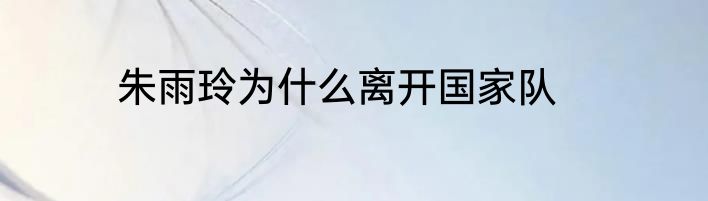 朱雨玲为什么离开国家队