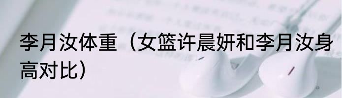 李月汝体重（女篮许晨妍和李月汝身高对比）
