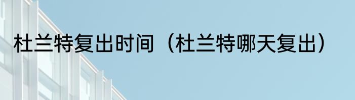 杜兰特复出时间（杜兰特哪天复出）