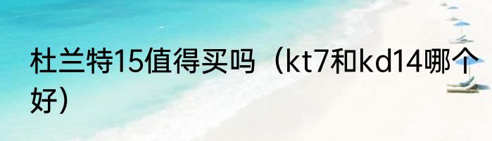 杜兰特15值得买吗（kt7和kd14哪个好）
