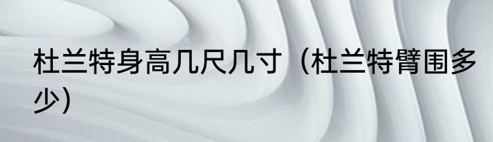 杜兰特身高几尺几寸（杜兰特臂围多少）