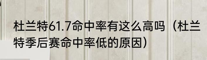 杜兰特61.7命中率有这么高吗（杜兰特季后赛命中率低的原因）