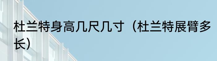 杜兰特身高几尺几寸（杜兰特展臂多长）