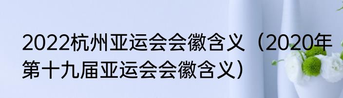 2022杭州亚运会会徽含义（2020年第十九届亚运会会徽含义）