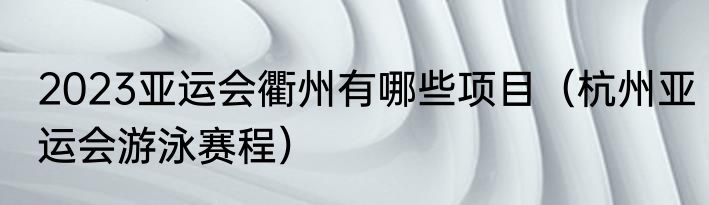 2023亚运会衢州有哪些项目（杭州亚运会游泳赛程）