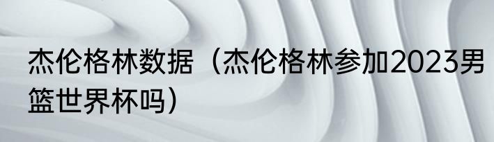 杰伦格林数据（杰伦格林参加2023男篮世界杯吗）