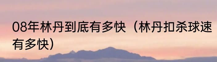 08年林丹到底有多快（林丹扣杀球速有多快）