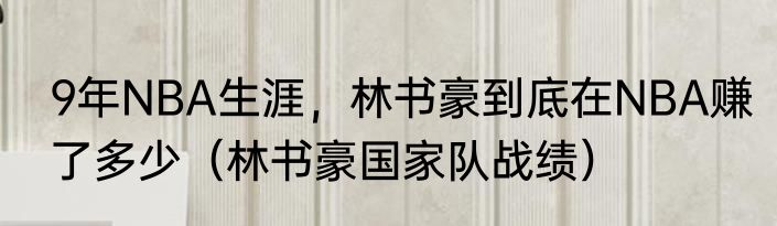 9年NBA生涯，林书豪到底在NBA赚了多少（林书豪国家队战绩）