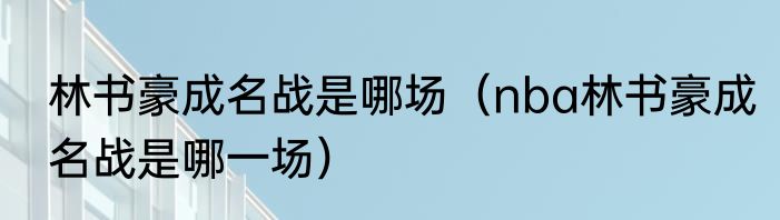 林书豪成名战是哪场（nba林书豪成名战是哪一场）