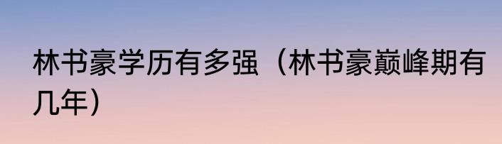 林书豪学历有多强（林书豪巅峰期有几年）