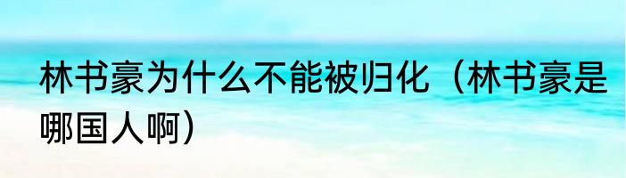 林书豪为什么不能被归化（林书豪是哪国人啊）