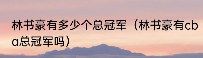 林书豪有多少个总冠军（林书豪有cba总冠军吗）