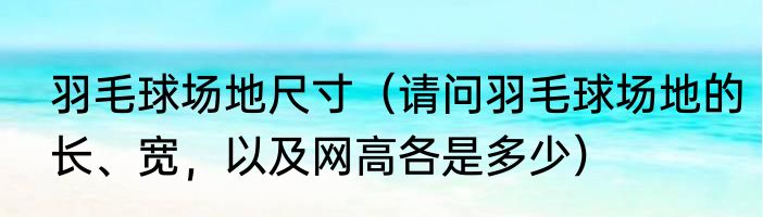 羽毛球场地尺寸（请问羽毛球场地的长、宽，以及网高各是多少）