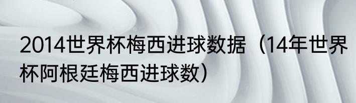 2014世界杯梅西进球数据（14年世界杯阿根廷梅西进球数）