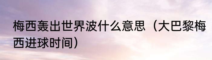 梅西轰出世界波什么意思（大巴黎梅西进球时间）