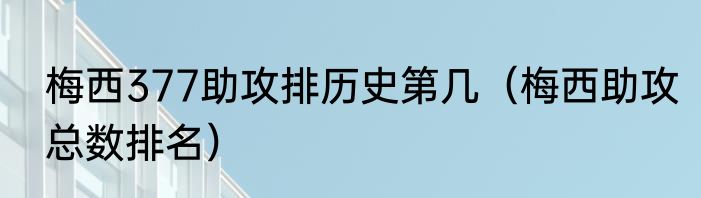 梅西377助攻排历史第几（梅西助攻总数排名）