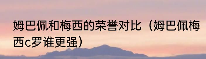 姆巴佩和梅西的荣誉对比（姆巴佩梅西c罗谁更强）