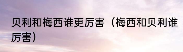 贝利和梅西谁更厉害（梅西和贝利谁厉害）