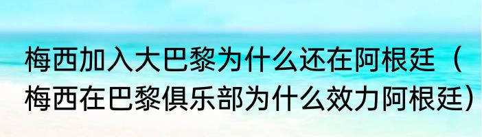 梅西加入大巴黎为什么还在阿根廷（梅西在巴黎俱乐部为什么效力阿根廷）