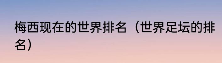 梅西现在的世界排名（世界足坛的排名）